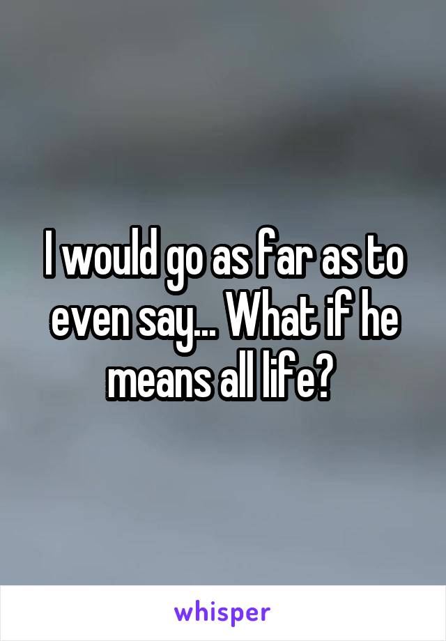 I would go as far as to even say... What if he means all life? 