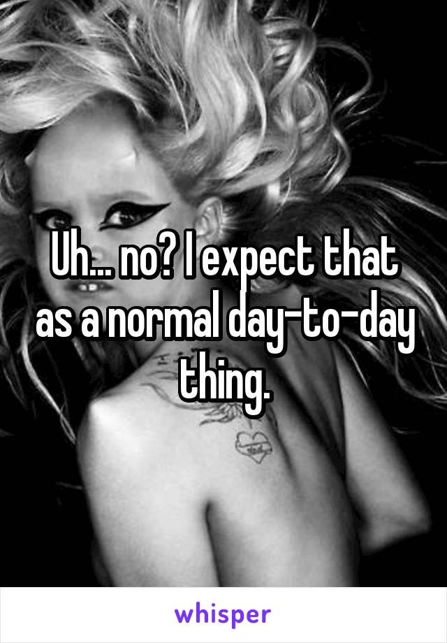 Uh... no? I expect that as a normal day-to-day thing.