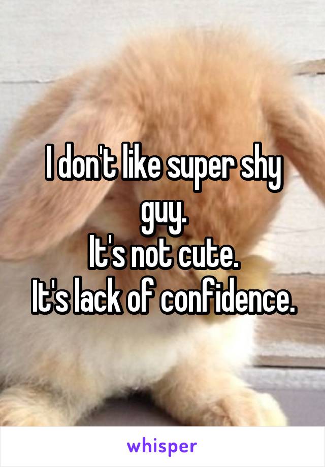 I don't like super shy guy.
It's not cute.
It's lack of confidence.