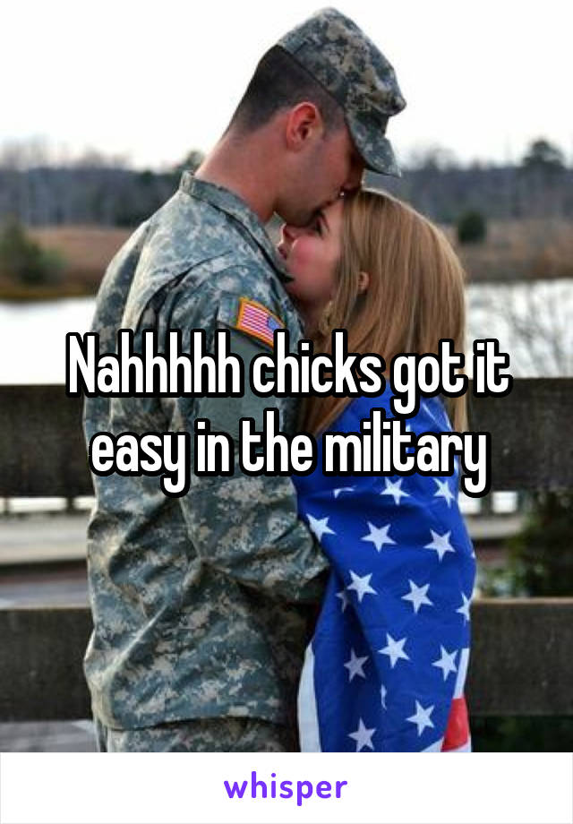 Nahhhhh chicks got it easy in the military