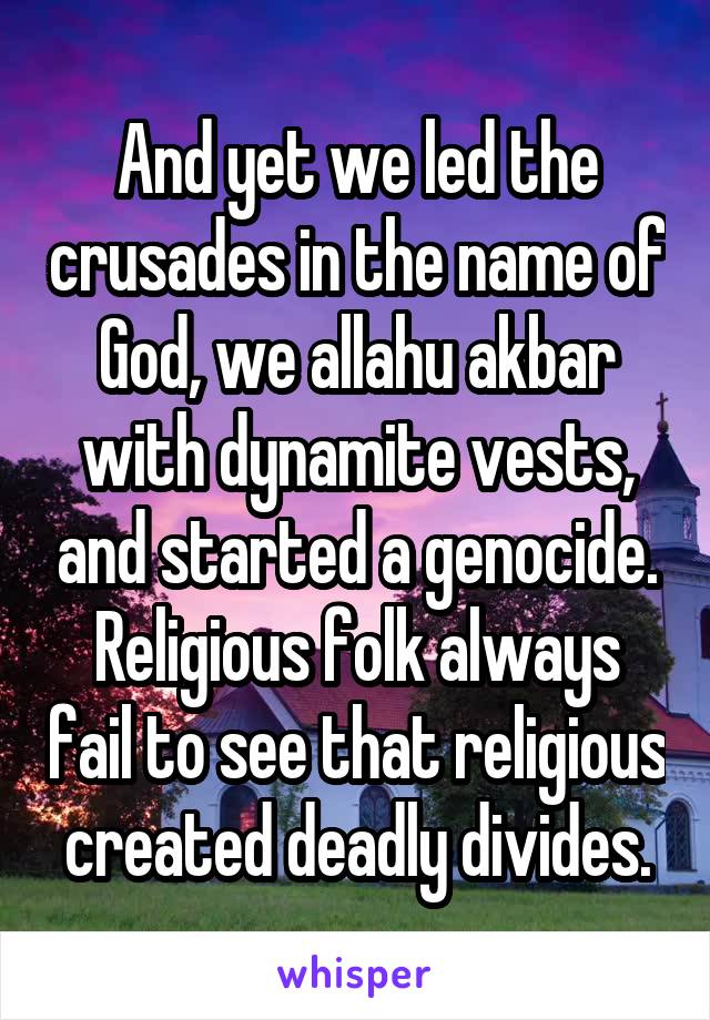 And yet we led the crusades in the name of God, we allahu akbar with dynamite vests, and started a genocide. Religious folk always fail to see that religious created deadly divides.
