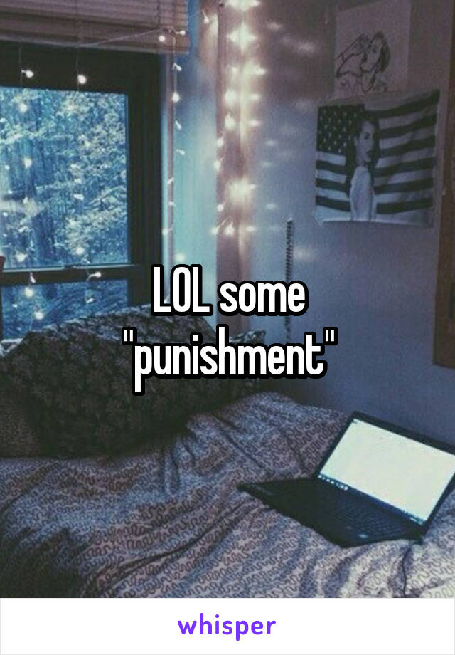 LOL some
"punishment"