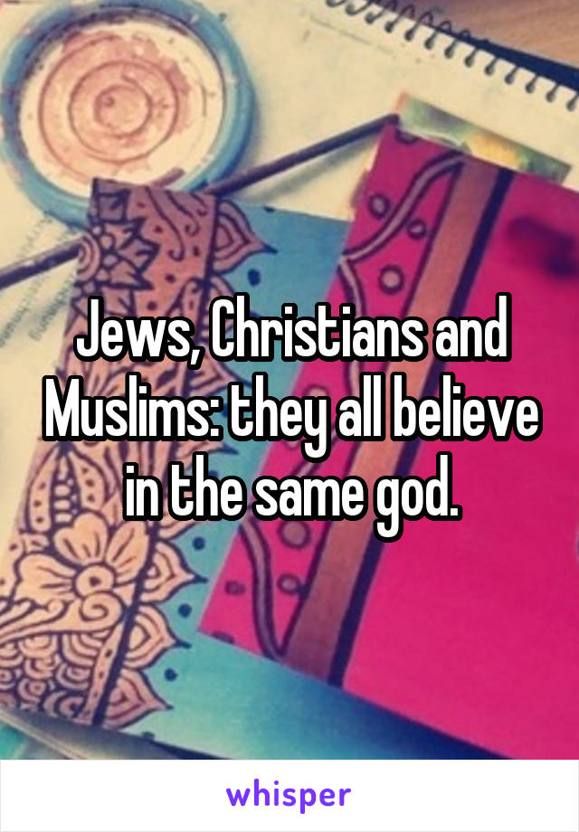 Jews, Christians and Muslims: they all believe in the same god.
