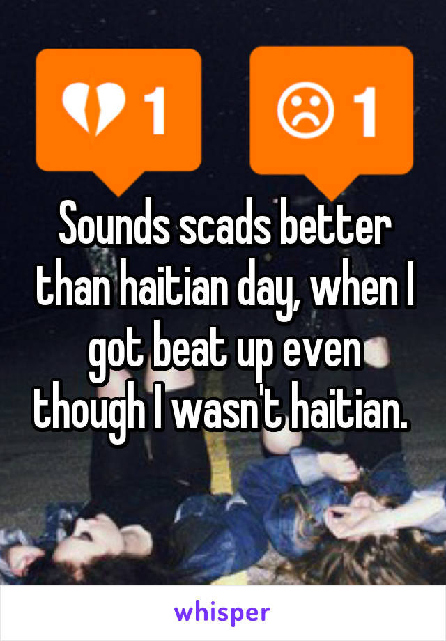 Sounds scads better than haitian day, when I got beat up even though I wasn't haitian. 