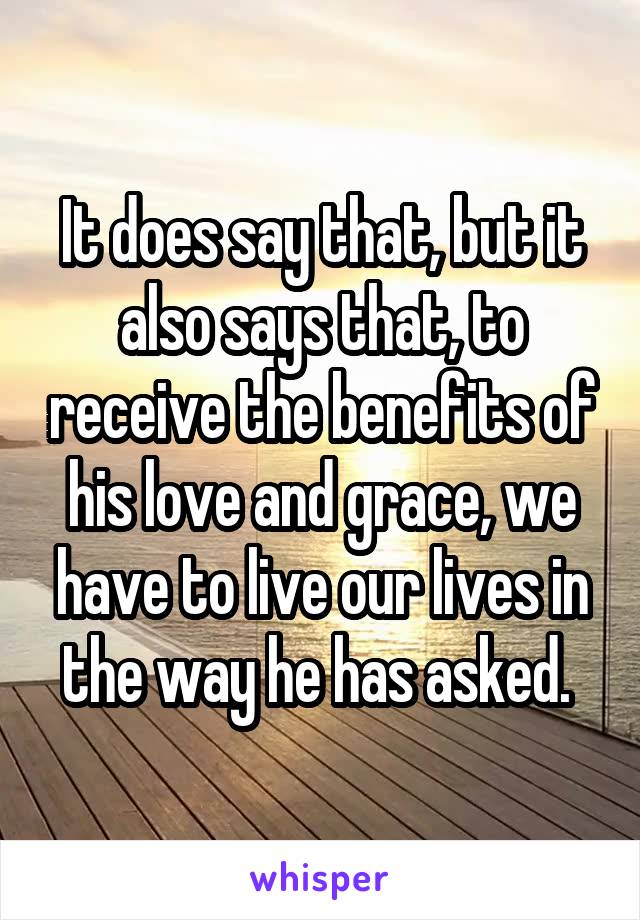 It does say that, but it also says that, to receive the benefits of his love and grace, we have to live our lives in the way he has asked. 