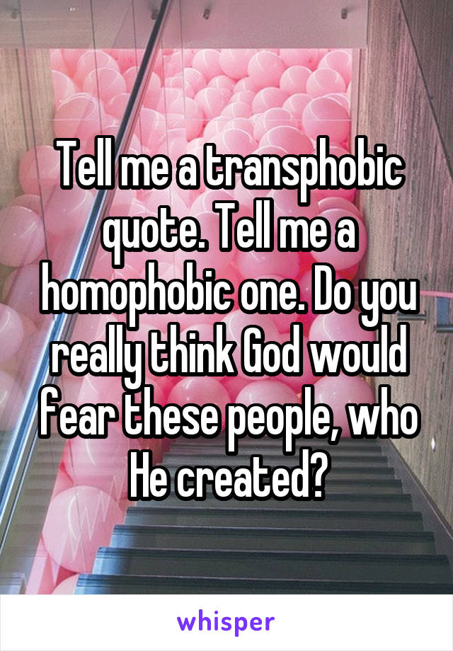Tell me a transphobic quote. Tell me a homophobic one. Do you really think God would fear these people, who He created?