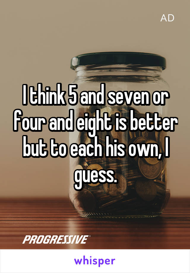 I think 5 and seven or four and eight is better but to each his own, I guess.