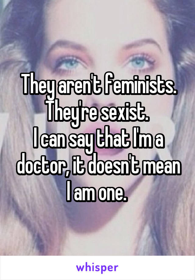They aren't feminists. They're sexist. 
I can say that I'm a doctor, it doesn't mean I am one. 