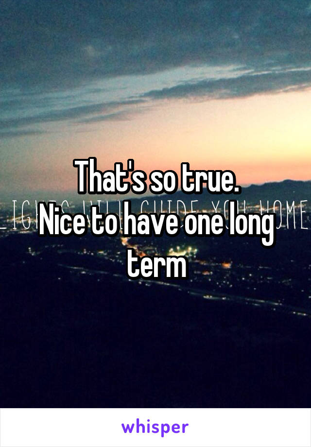 That's so true.
Nice to have one long term