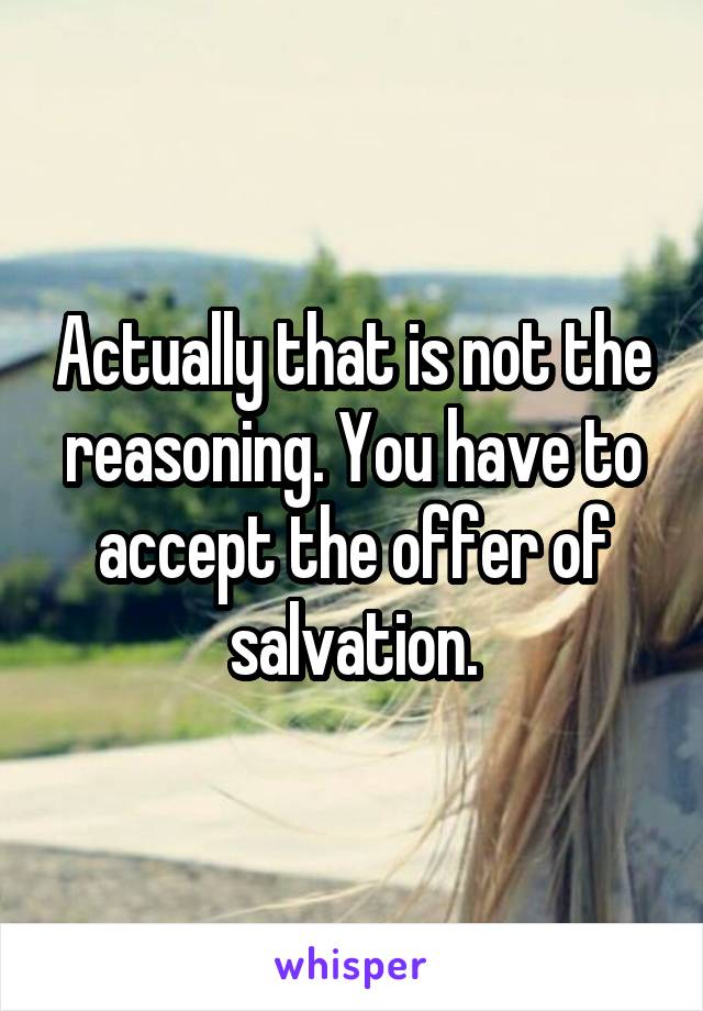 Actually that is not the reasoning. You have to accept the offer of salvation.