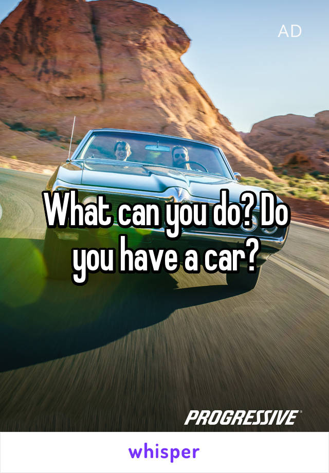 What can you do? Do you have a car?