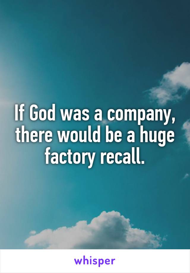 If God was a company, there would be a huge factory recall.