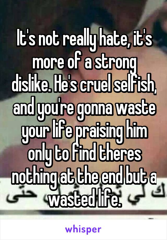 It's not really hate, it's more of a strong dislike. He's cruel selfish, and you're gonna waste your life praising him only to find theres nothing at the end but a wasted life.