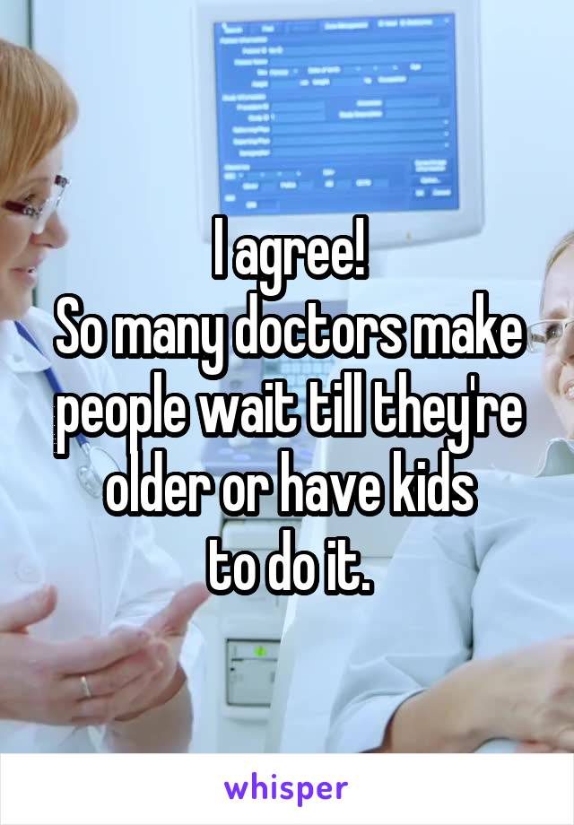 I agree!
So many doctors make people wait till they're older or have kids
to do it.