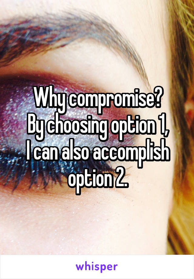 Why compromise?
By choosing option 1,
I can also accomplish option 2.