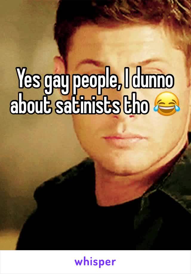 Yes gay people, I dunno about satinists tho 😂 