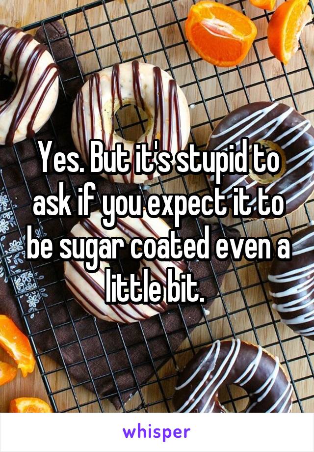 Yes. But it's stupid to ask if you expect it to be sugar coated even a little bit. 