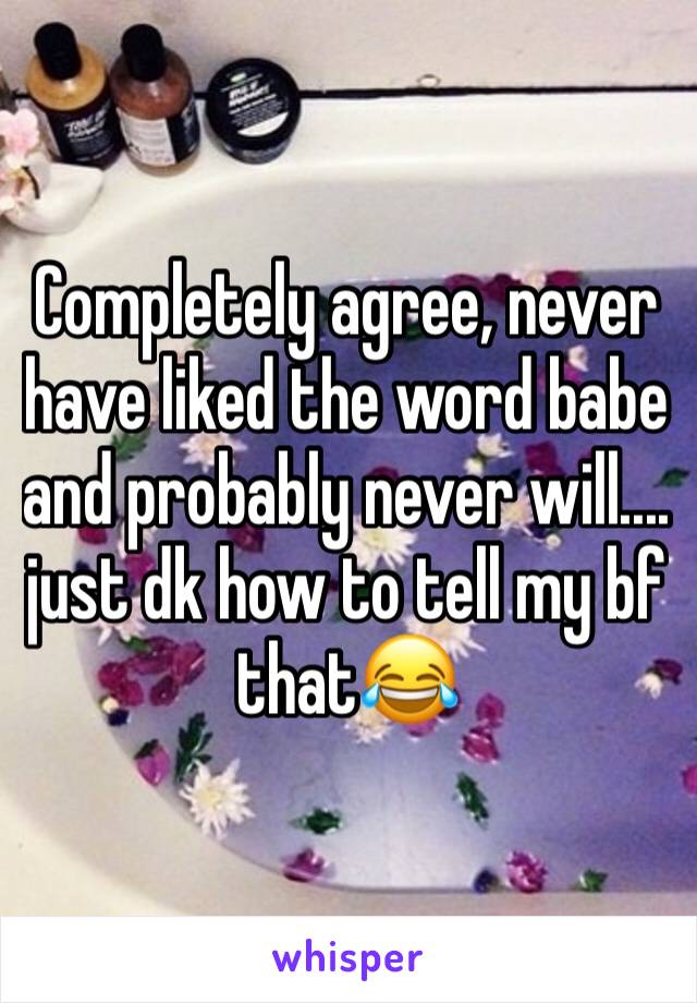 Completely agree, never have liked the word babe and probably never will.... just dk how to tell my bf that😂