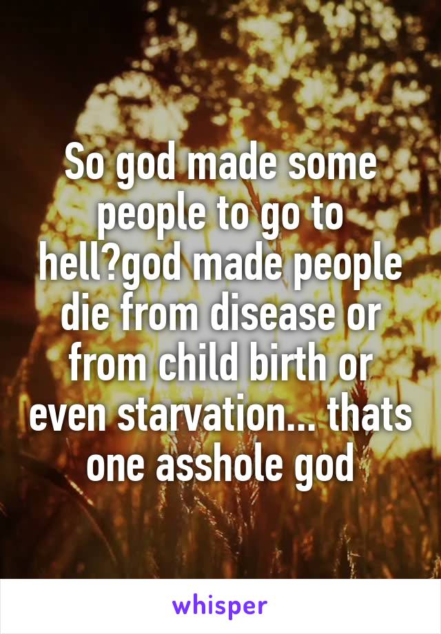 So god made some people to go to hell?god made people die from disease or from child birth or even starvation... thats one asshole god
