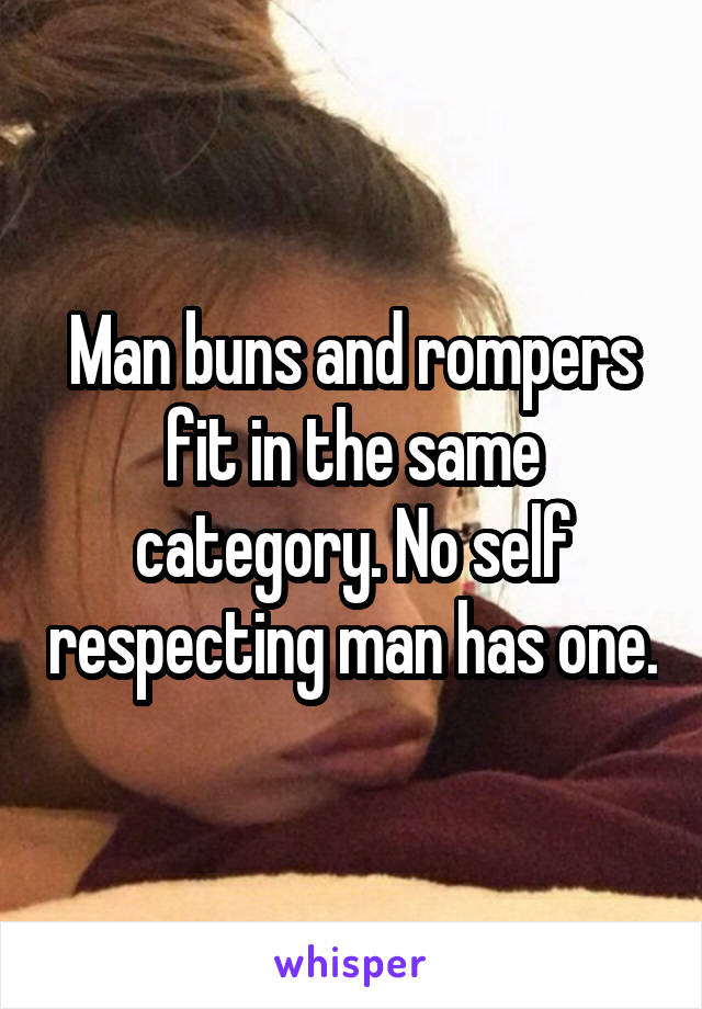 Man buns and rompers fit in the same category. No self respecting man has one.