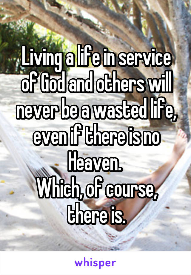 Living a life in service of God and others will never be a wasted life, even if there is no Heaven. 
Which, of course, there is.