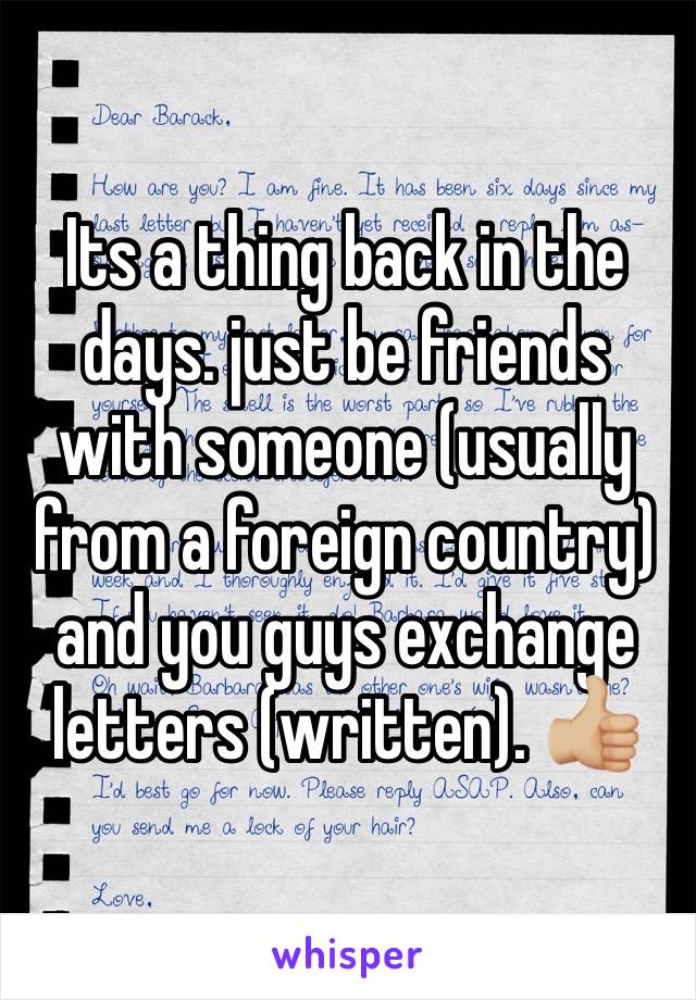 Its a thing back in the days. just be friends with someone (usually from a foreign country) and you guys exchange letters (written). 👍🏼