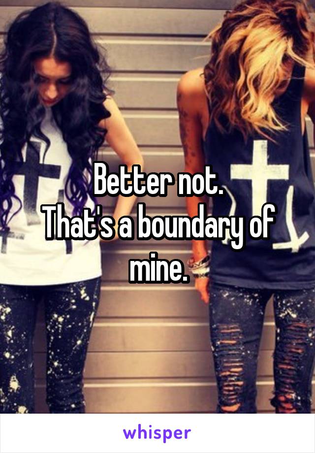 Better not.
That's a boundary of mine.