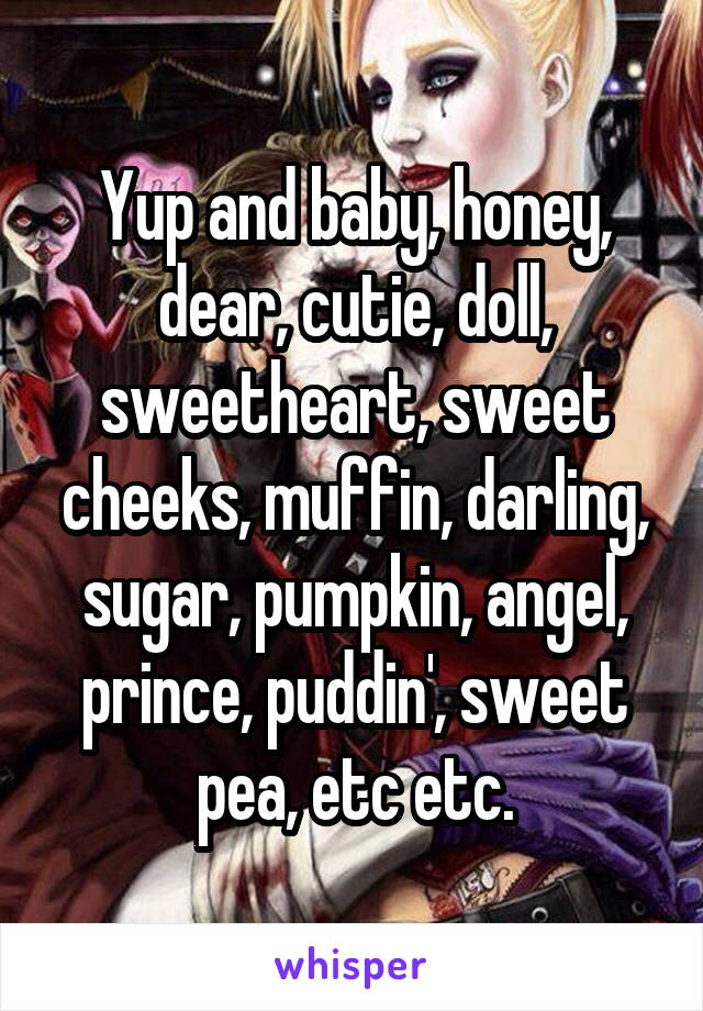 Yup and baby, honey, dear, cutie, doll, sweetheart, sweet cheeks, muffin, darling, sugar, pumpkin, angel, prince, puddin', sweet pea, etc etc.
