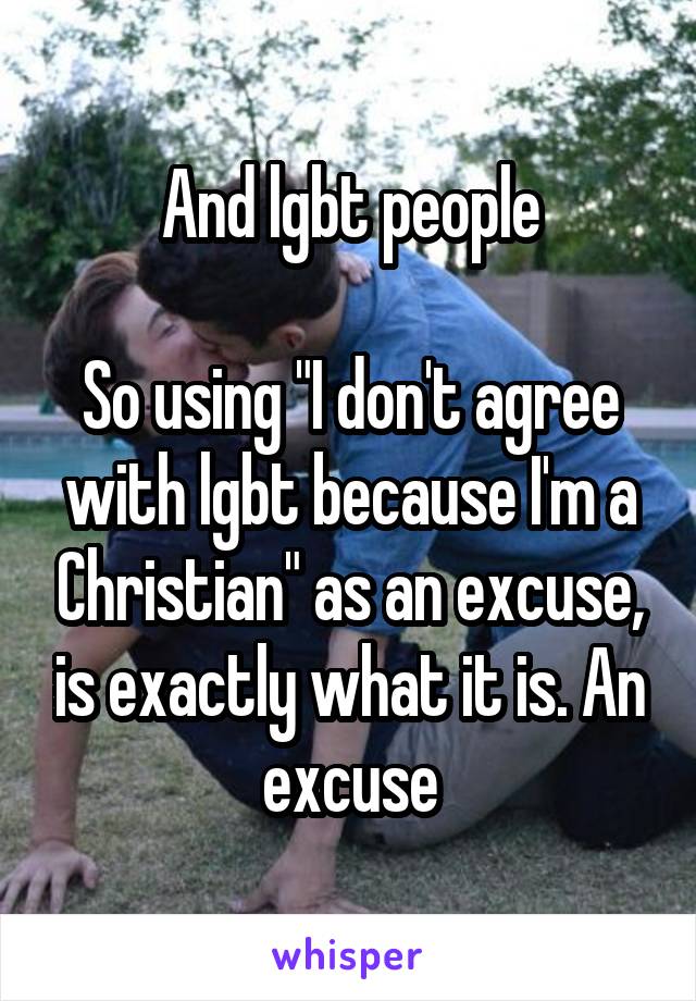And lgbt people

So using "I don't agree with lgbt because I'm a Christian" as an excuse, is exactly what it is. An excuse