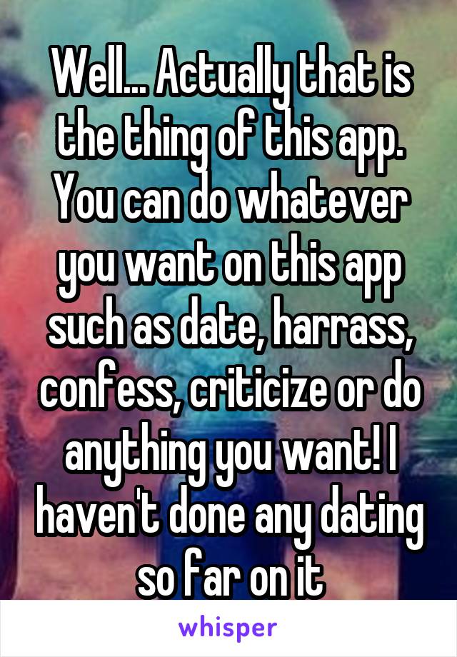 Well... Actually that is the thing of this app. You can do whatever you want on this app such as date, harrass, confess, criticize or do anything you want! I haven't done any dating so far on it