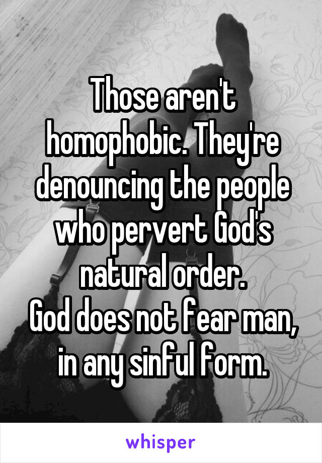 Those aren't homophobic. They're denouncing the people who pervert God's natural order.
God does not fear man, in any sinful form.