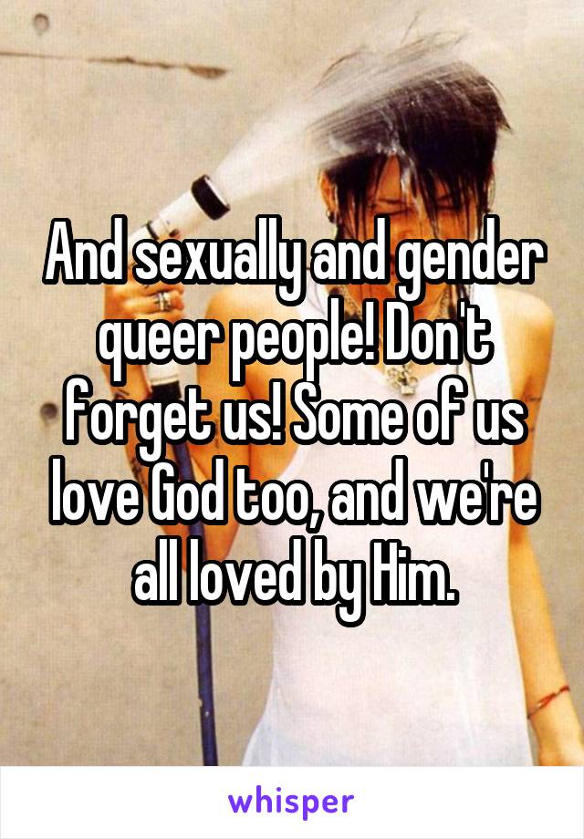 And sexually and gender queer people! Don't forget us! Some of us love God too, and we're all loved by Him.