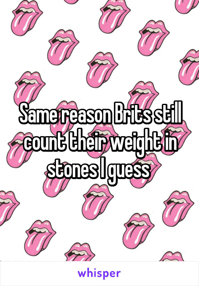 Same reason Brits still count their weight in stones I guess 