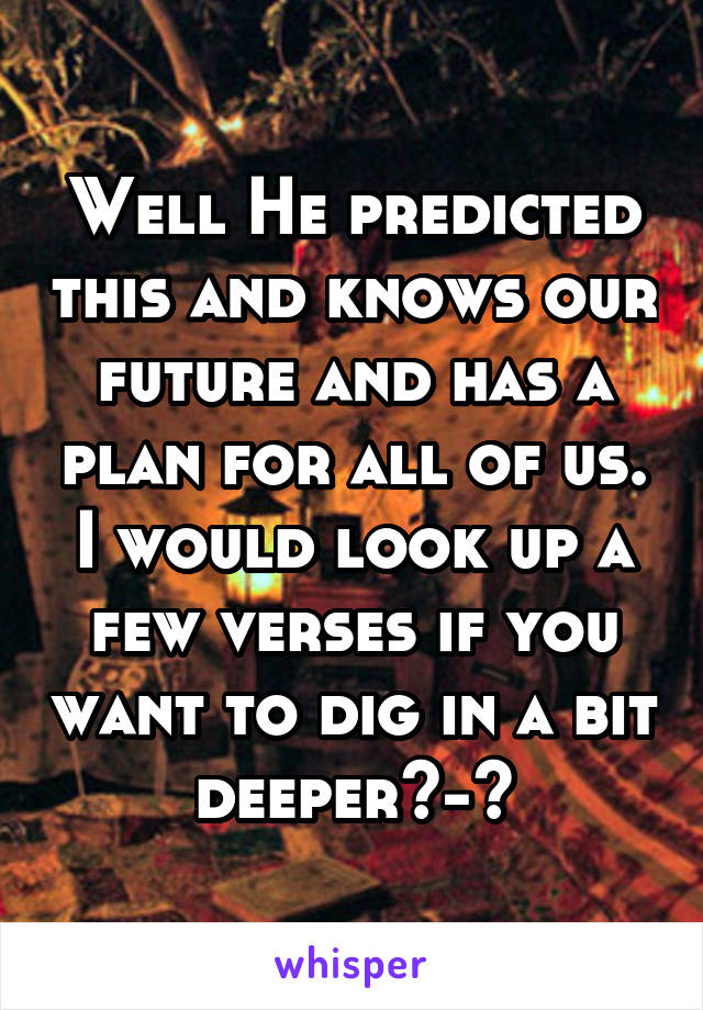 Well He predicted this and knows our future and has a plan for all of us. I would look up a few verses if you want to dig in a bit deeper^-^
