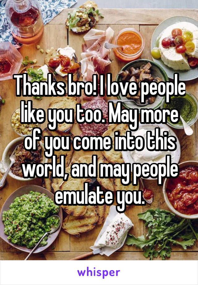  Thanks bro! I love people like you too. May more of you come into this world, and may people emulate you.