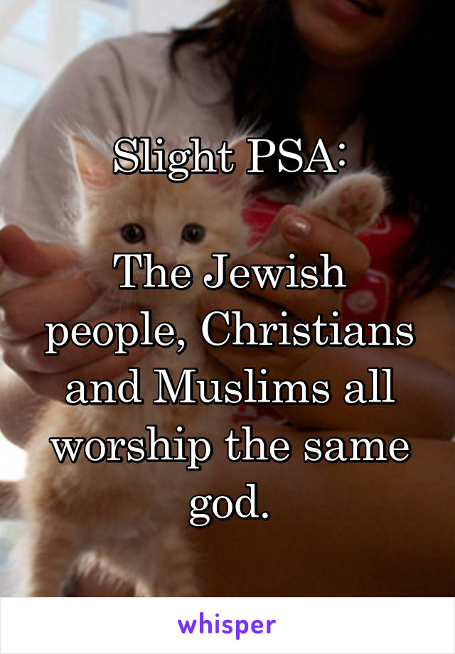 Slight PSA:

The Jewish people, Christians and Muslims all worship the same god.