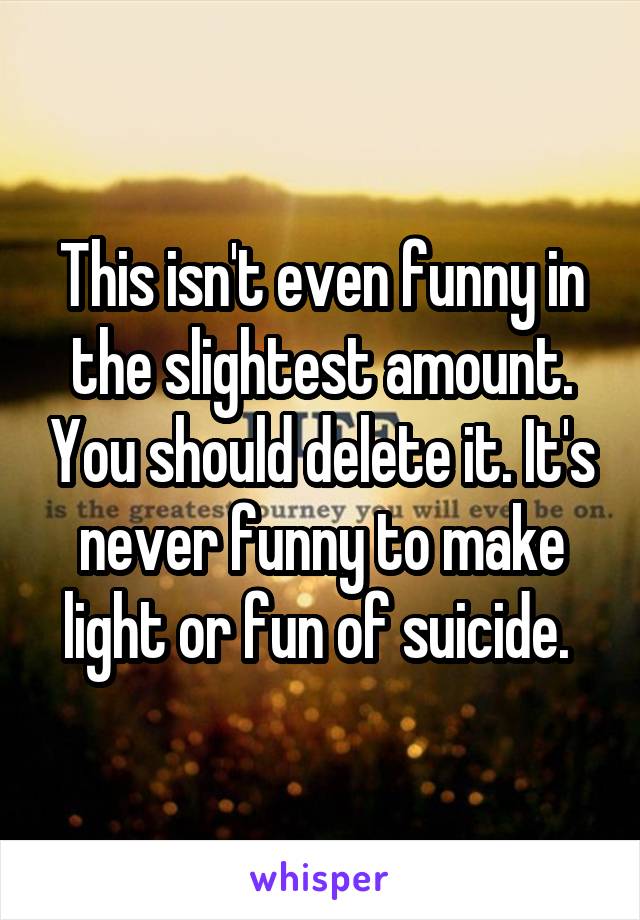 This isn't even funny in the slightest amount. You should delete it. It's never funny to make light or fun of suicide. 