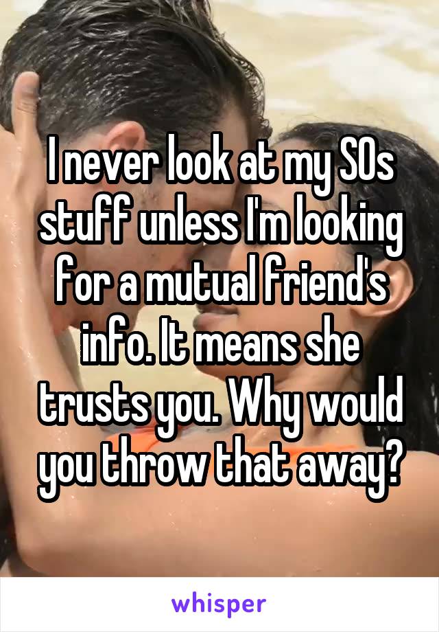 I never look at my SOs stuff unless I'm looking for a mutual friend's info. It means she trusts you. Why would you throw that away?