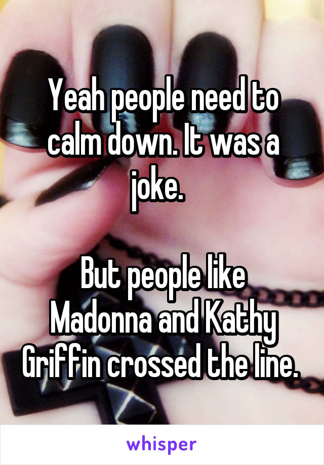 Yeah people need to calm down. It was a joke.  

But people like Madonna and Kathy Griffin crossed the line. 