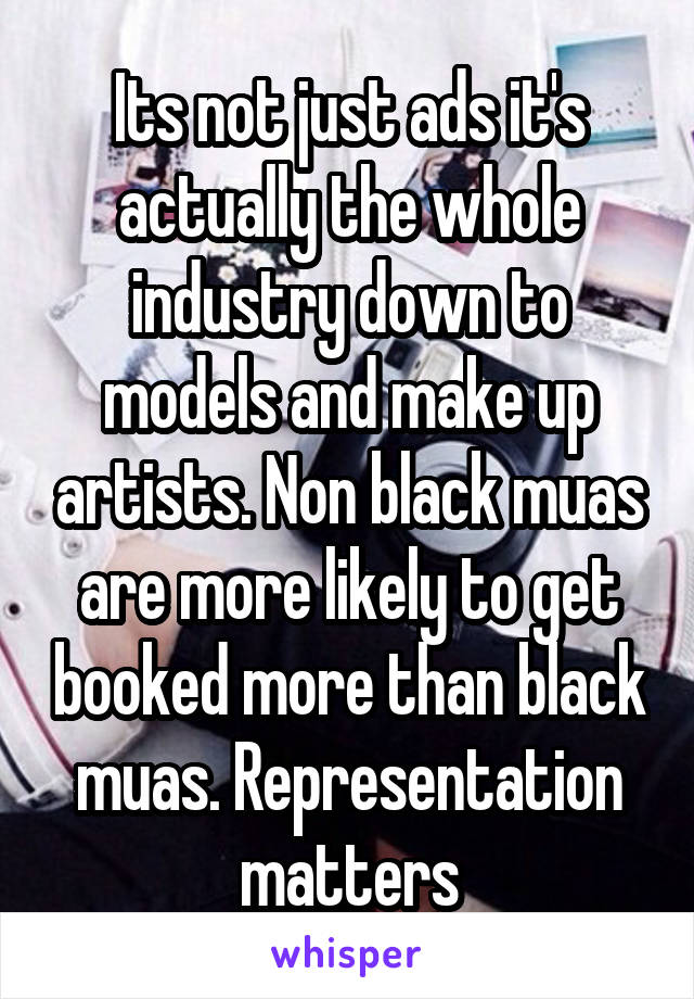 Its not just ads it's actually the whole industry down to models and make up artists. Non black muas are more likely to get booked more than black muas. Representation matters