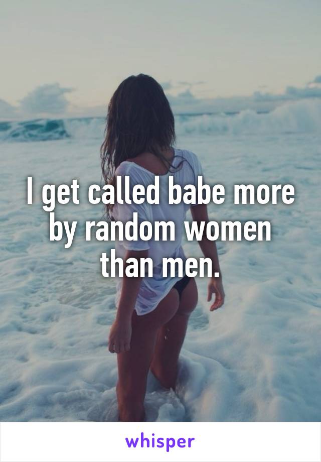 I get called babe more by random women than men.