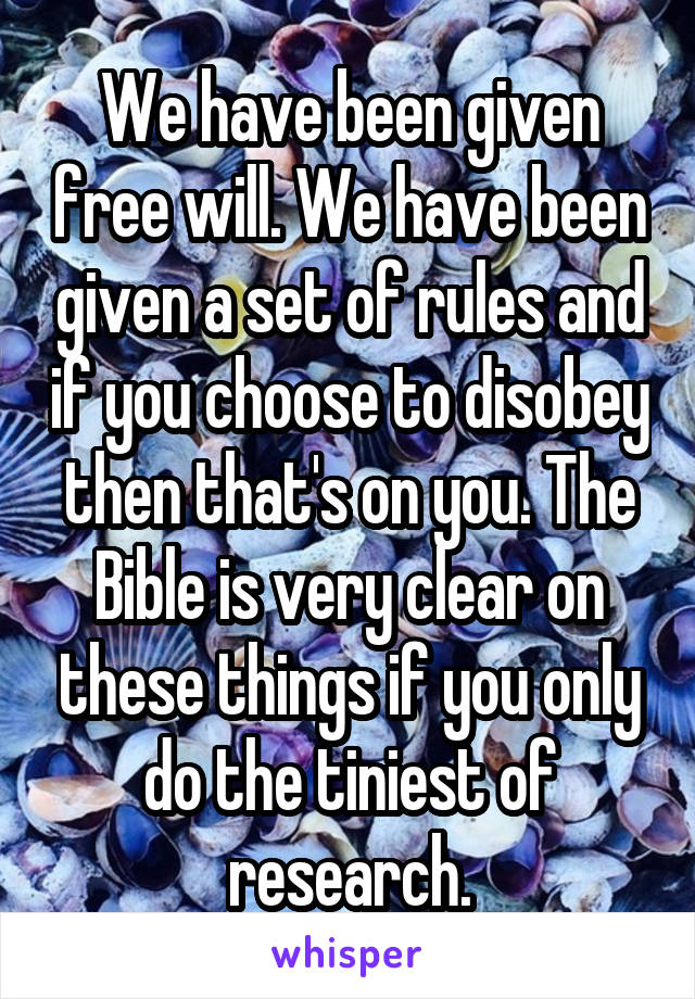 We have been given free will. We have been given a set of rules and if you choose to disobey then that's on you. The Bible is very clear on these things if you only do the tiniest of research.