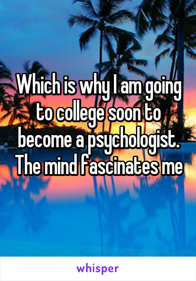 Which is why I am going to college soon to become a psychologist. The mind fascinates me 