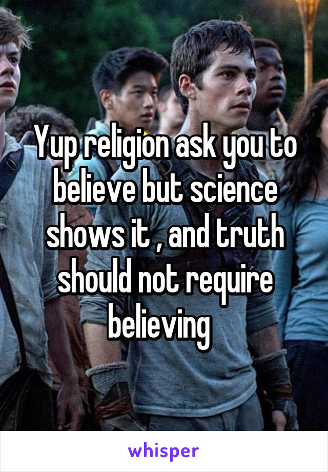 Yup religion ask you to believe but science shows it , and truth should not require believing  