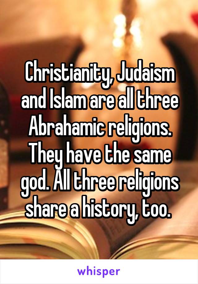 Christianity, Judaism and Islam are all three Abrahamic religions. They have the same god. All three religions share a history, too. 