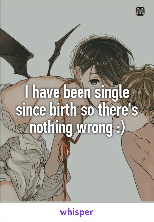 I have been single since birth so there's nothing wrong :)