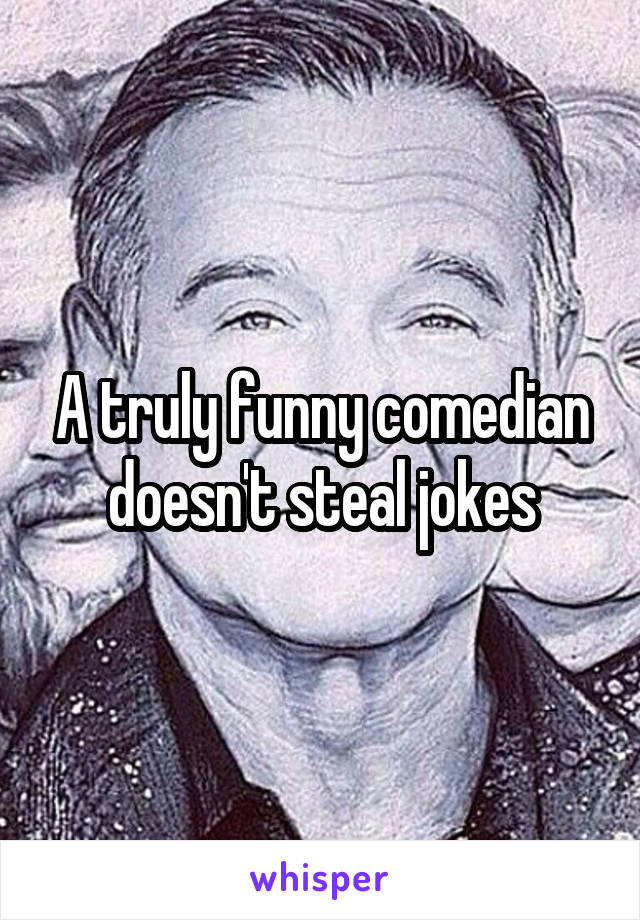 A truly funny comedian doesn't steal jokes