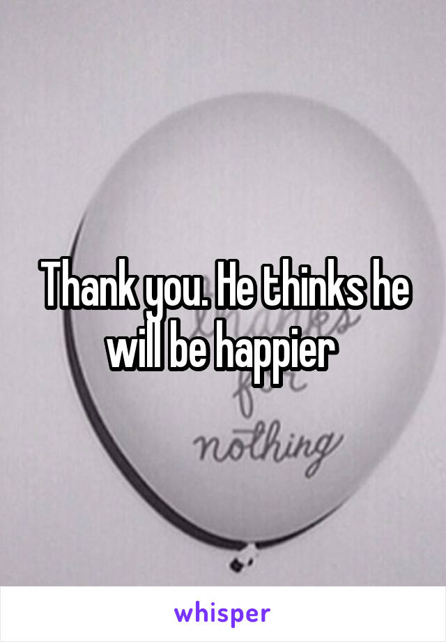 Thank you. He thinks he will be happier 