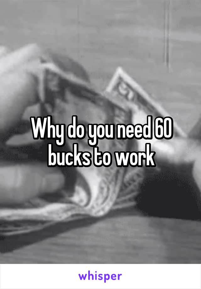 Why do you need 60 bucks to work