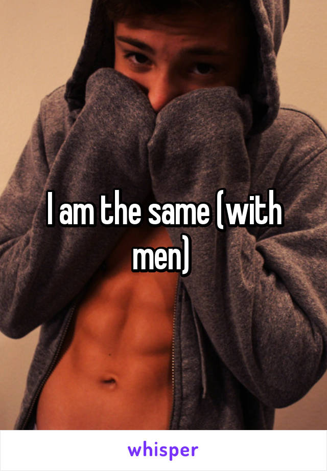 I am the same (with men) 